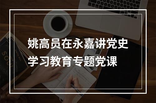 姚高员在永嘉讲党史学习教育专题党课