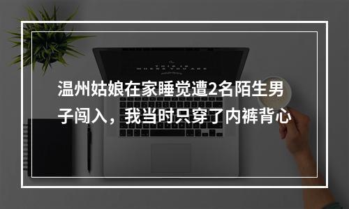 温州姑娘在家睡觉遭2名陌生男子闯入，我当时只穿了内裤背心