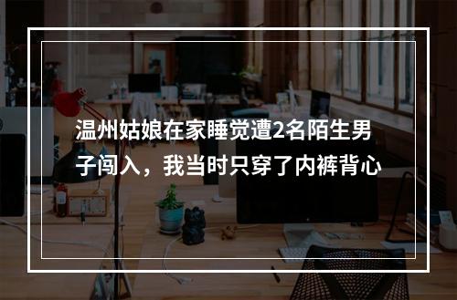 温州姑娘在家睡觉遭2名陌生男子闯入，我当时只穿了内裤背心