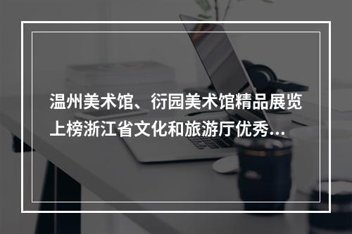 温州美术馆、衍园美术馆精品展览上榜浙江省文化和旅游厅优秀展览项目！