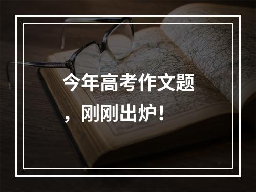 今年高考作文题，刚刚出炉！