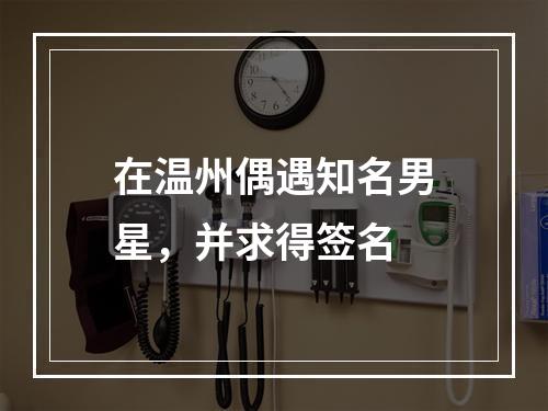 在温州偶遇知名男星，并求得签名