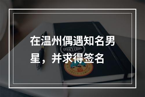 在温州偶遇知名男星，并求得签名