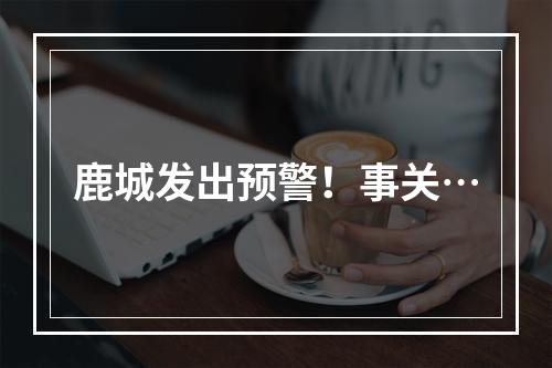 鹿城发出预警！事关…