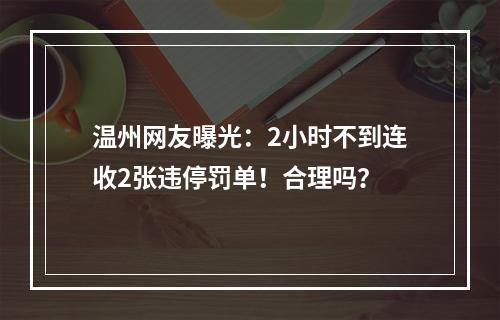 温州网友曝光：2小时不到连收2张违停罚单！合理吗？