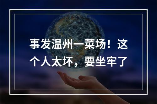 事发温州一菜场！这个人太坏，要坐牢了