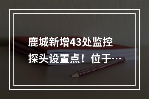 鹿城新增43处监控探头设置点！位于…