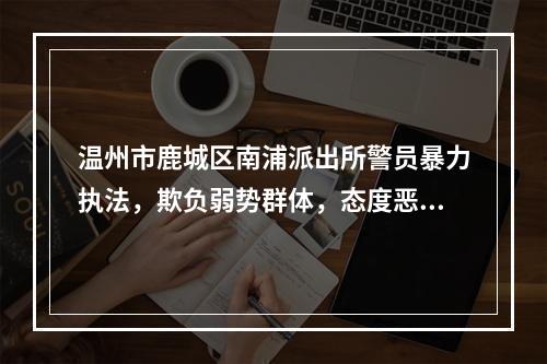 温州市鹿城区南浦派出所警员暴力执法，欺负弱势群体，态度恶劣！监察部门怎么看？