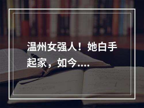 温州女强人！她白手起家，如今....