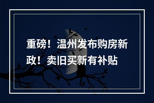 重磅！温州发布购房新政！卖旧买新有补贴