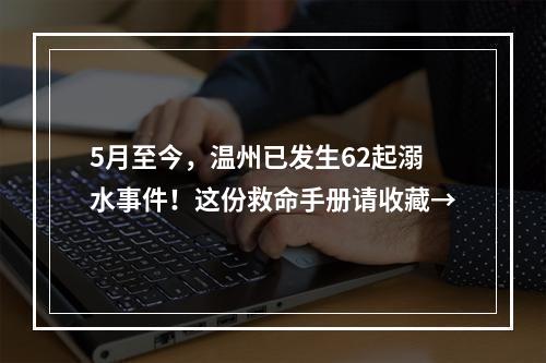 5月至今，温州已发生62起溺水事件！这份救命手册请收藏→