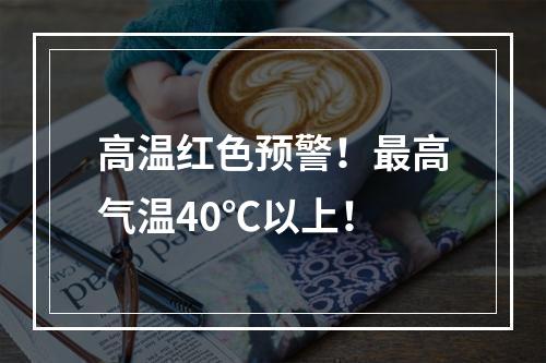 高温红色预警！最高气温40℃以上！