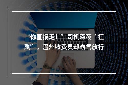“你直接走！”司机深夜“狂飙”，温州收费员却霸气放行