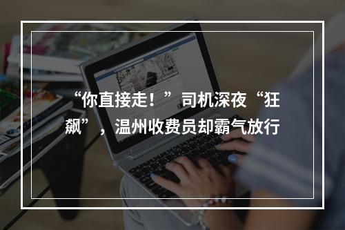 “你直接走！”司机深夜“狂飙”，温州收费员却霸气放行