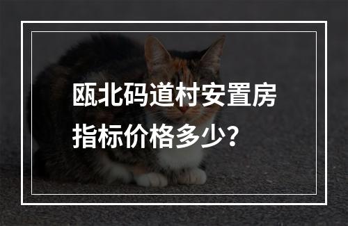 瓯北码道村安置房指标价格多少？