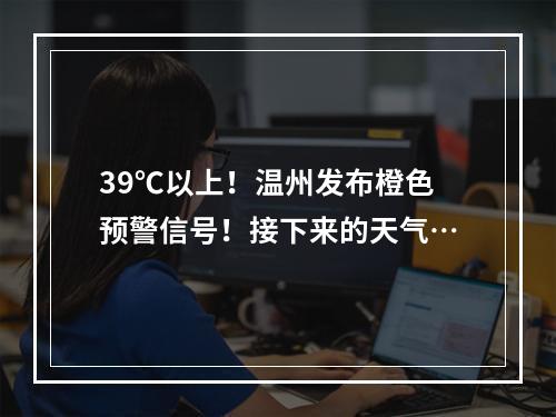 39℃以上！温州发布橙色预警信号！接下来的天气…