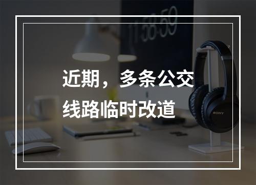 近期，多条公交线路临时改道