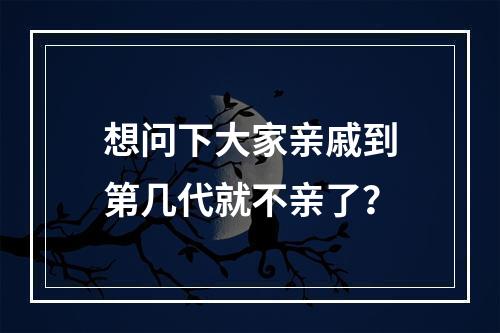 想问下大家亲戚到第几代就不亲了？