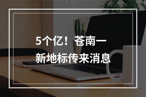 5个亿！苍南一新地标传来消息