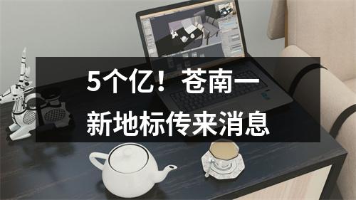 5个亿！苍南一新地标传来消息