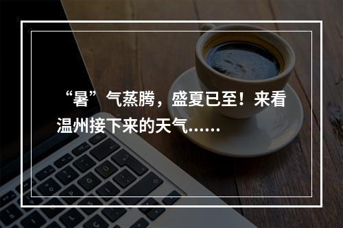 “暑”气蒸腾，盛夏已至！来看温州接下来的天气......