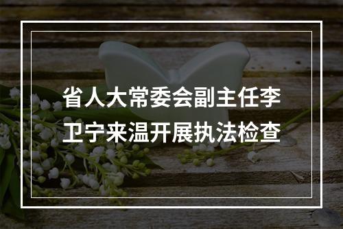 省人大常委会副主任李卫宁来温开展执法检查