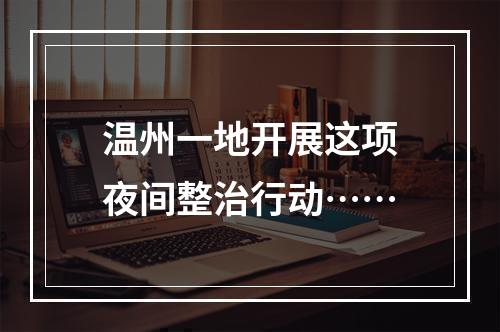 温州一地开展这项夜间整治行动……