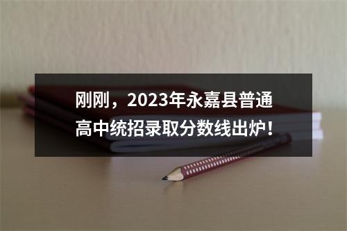 刚刚，2023年永嘉县普通高中统招录取分数线出炉！