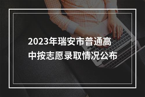 2023年瑞安市普通高中按志愿录取情况公布