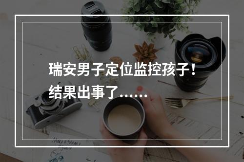 瑞安男子定位监控孩子！结果出事了......