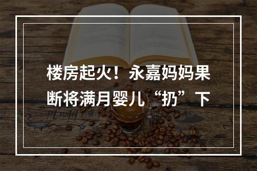 楼房起火！永嘉妈妈果断将满月婴儿“扔”下