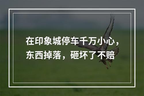在印象城停车千万小心，东西掉落，砸坏了不赔
