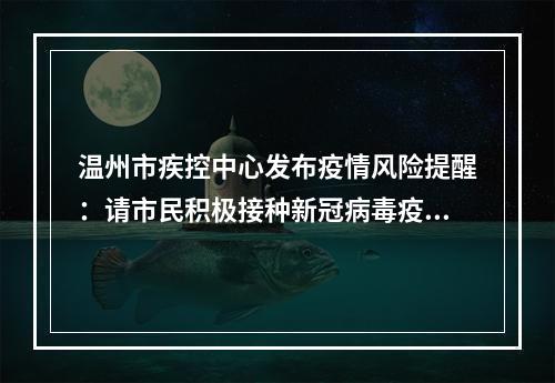 温州市疾控中心发布疫情风险提醒：请市民积极接种新冠病毒疫苗