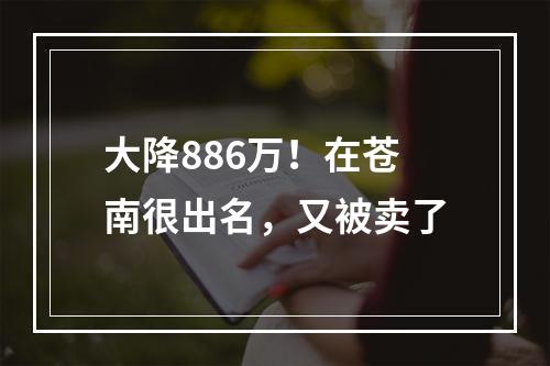 大降886万！在苍南很出名，又被卖了