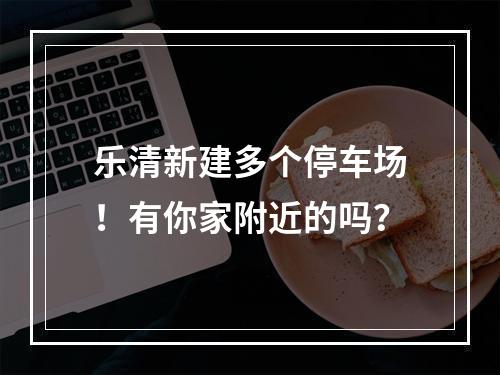 乐清新建多个停车场！有你家附近的吗？