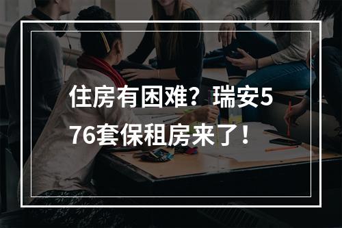 住房有困难？瑞安576套保租房来了！