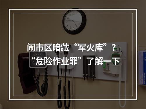 闹市区暗藏“军火库”？“危险作业罪”了解一下