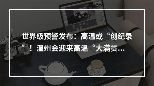 世界级预警发布：高温或“创纪录”！温州会迎来高温“大满贯”吗？