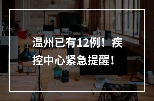 温州已有12例！疾控中心紧急提醒！