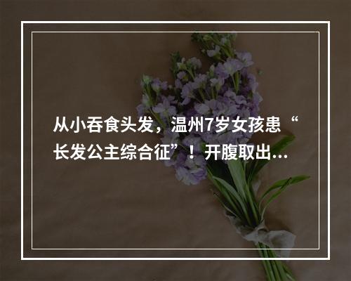 从小吞食头发，温州7岁女孩患“长发公主综合征”！开腹取出巨大“毛球”……