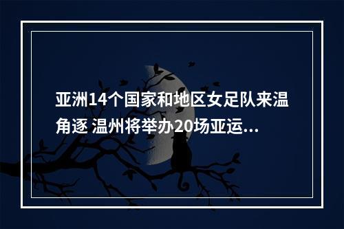 亚洲14个国家和地区女足队来温角逐 温州将举办20场亚运女足比赛