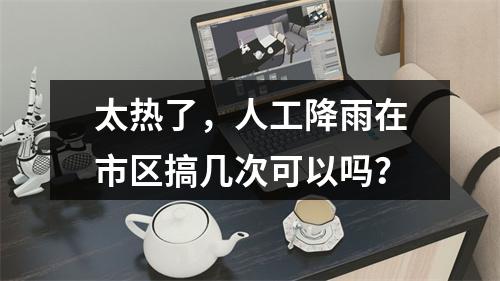 太热了，人工降雨在市区搞几次可以吗？