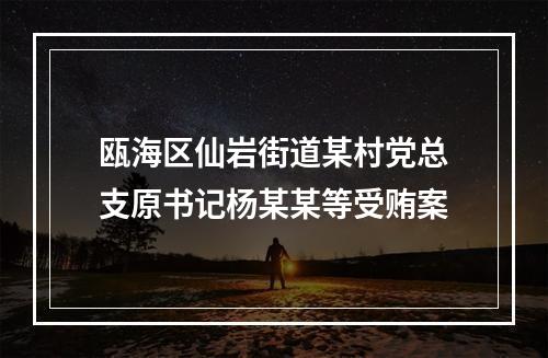 瓯海区仙岩街道某村党总支原书记杨某某等受贿案