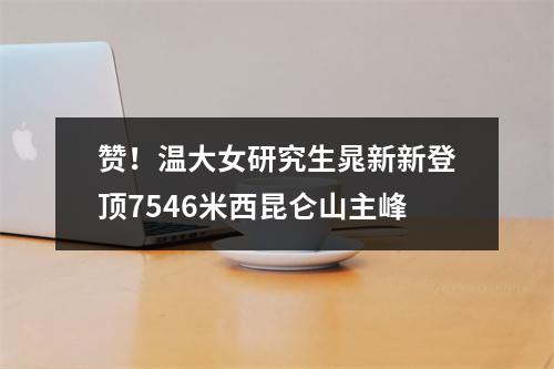 赞！温大女研究生晁新新登顶7546米西昆仑山主峰