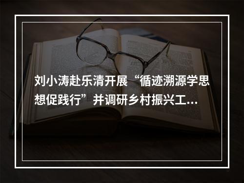 刘小涛赴乐清开展“循迹溯源学思想促践行”并调研乡村振兴工作