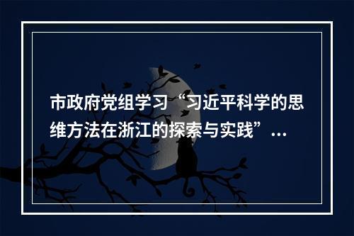 市政府党组学习“习近平科学的思维方法在浙江的探索与实践”系列成果
