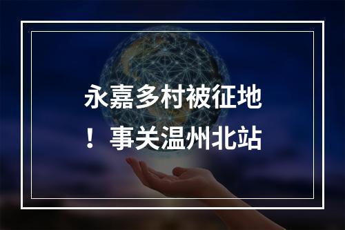 永嘉多村被征地！事关温州北站
