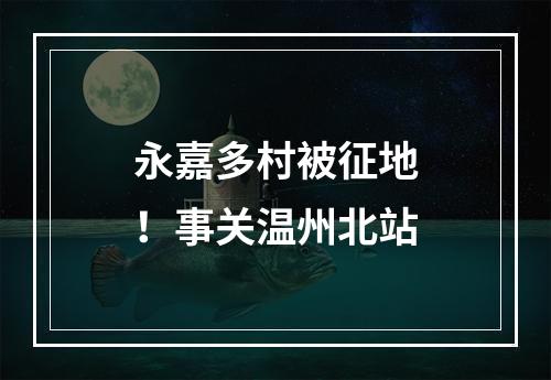 永嘉多村被征地！事关温州北站
