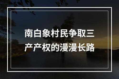 南白象村民争取三产产权的漫漫长路