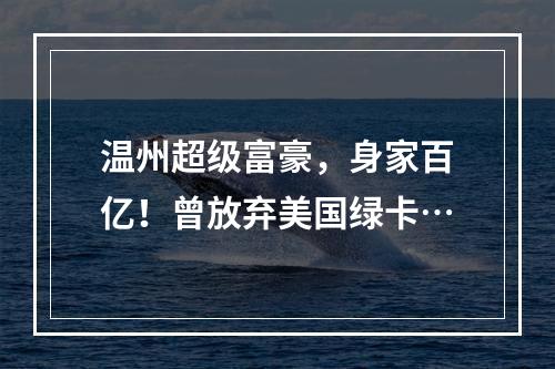 温州超级富豪，身家百亿！曾放弃美国绿卡…